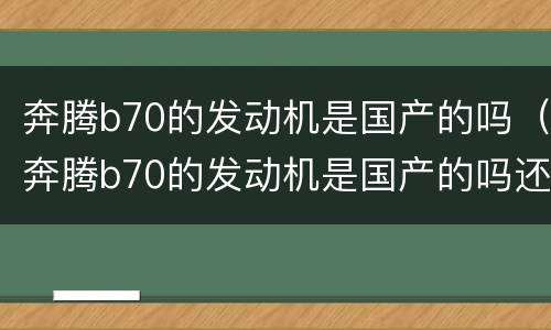 奔腾b70的发动机是国产的吗（奔腾b70的发动机是国产的吗还是进口）