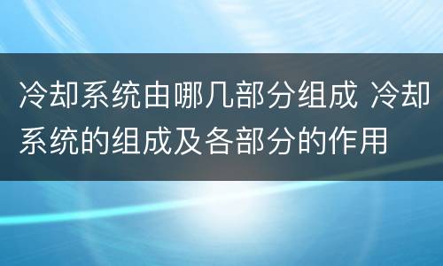 冷却系统由哪几部分组成 冷却系统的组成及各部分的作用