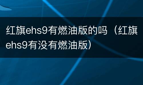 红旗ehs9有燃油版的吗（红旗ehs9有没有燃油版）