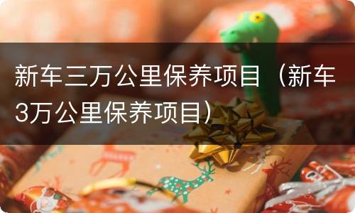 新车三万公里保养项目（新车3万公里保养项目）