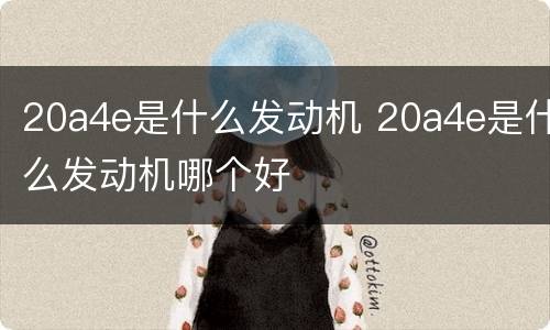 20a4e是什么发动机 20a4e是什么发动机哪个好