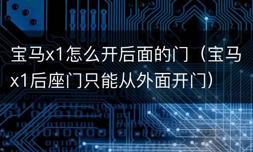 宝马x1怎么开后面的门（宝马x1后座门只能从外面开门）