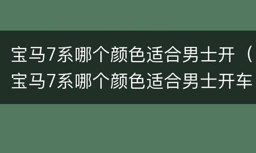 宝马7系哪个颜色适合男士开（宝马7系哪个颜色适合男士开车）