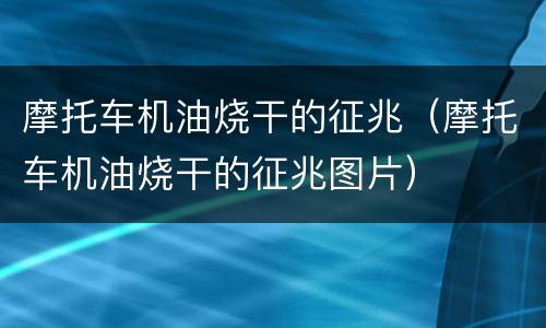 摩托车机油烧干的征兆（摩托车机油烧干的征兆图片）