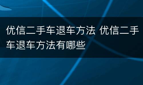 优信二手车退车方法 优信二手车退车方法有哪些