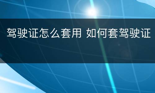 驾驶证怎么套用 如何套驾驶证