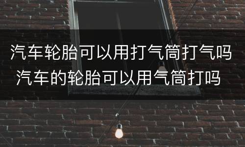 汽车轮胎可以用打气筒打气吗 汽车的轮胎可以用气筒打吗