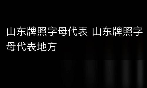 山东牌照字母代表 山东牌照字母代表地方