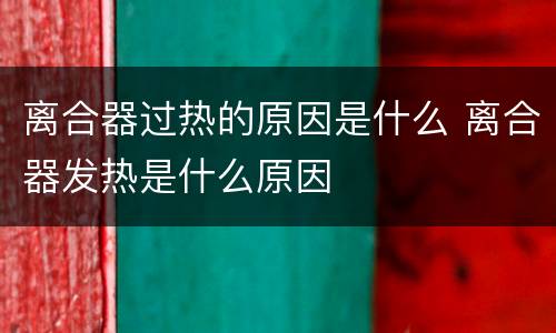 离合器过热的原因是什么 离合器发热是什么原因