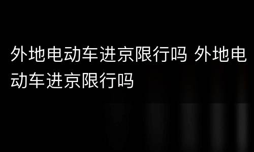 外地电动车进京限行吗 外地电动车进京限行吗