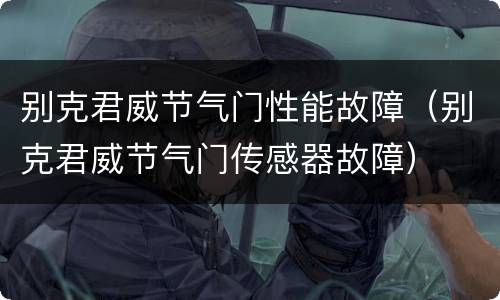 别克君威节气门性能故障（别克君威节气门传感器故障）