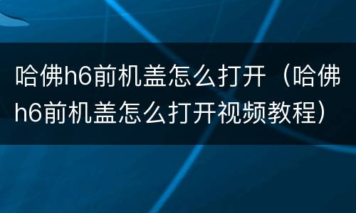 哈佛h6前机盖怎么打开（哈佛h6前机盖怎么打开视频教程）