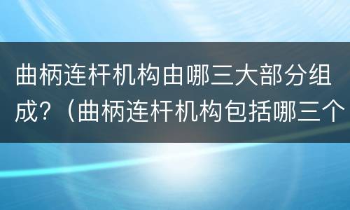 曲柄连杆机构由哪三大部分组成?（曲柄连杆机构包括哪三个部分）