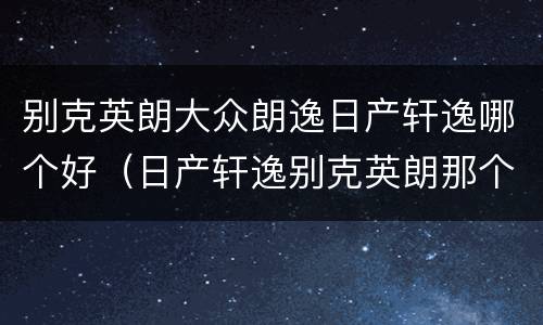 别克英朗大众朗逸日产轩逸哪个好（日产轩逸别克英朗那个好）