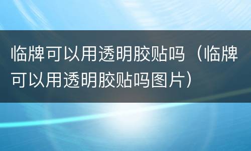 临牌可以用透明胶贴吗（临牌可以用透明胶贴吗图片）