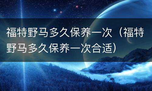 福特野马多久保养一次（福特野马多久保养一次合适）