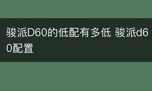 骏派D60的低配有多低 骏派d60配置