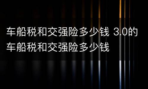 车船税和交强险多少钱 3.0的车船税和交强险多少钱