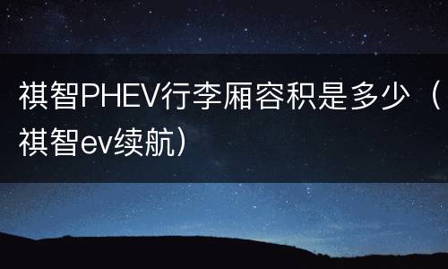 祺智PHEV行李厢容积是多少（祺智ev续航）