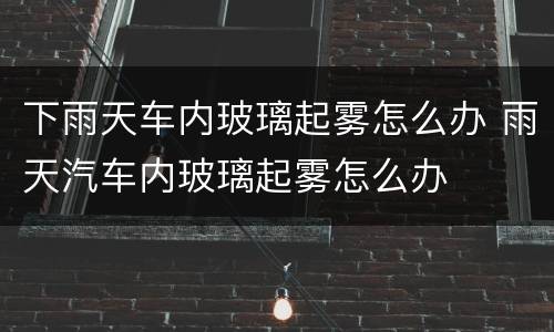 下雨天车内玻璃起雾怎么办 雨天汽车内玻璃起雾怎么办