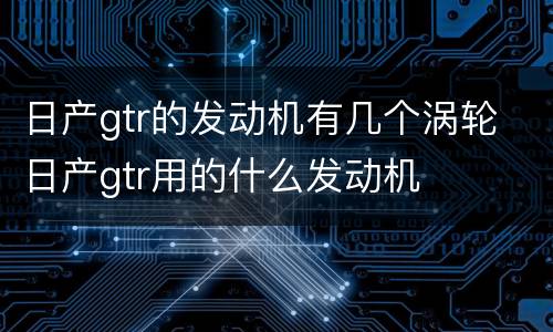 日产gtr的发动机有几个涡轮 日产gtr用的什么发动机