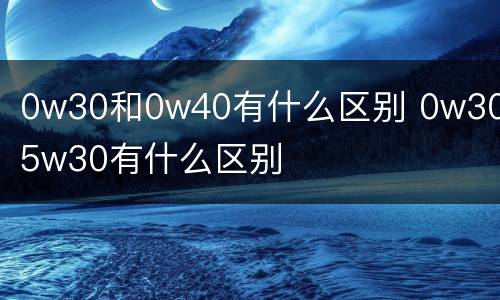 0w30和0w40有什么区别 0w30和5w30有什么区别