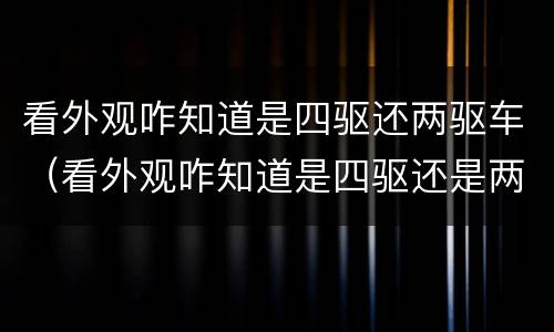 看外观咋知道是四驱还两驱车（看外观咋知道是四驱还是两驱）