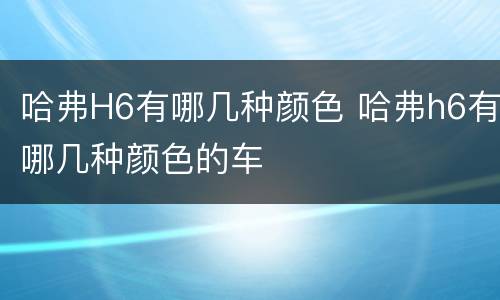 哈弗H6有哪几种颜色 哈弗h6有哪几种颜色的车