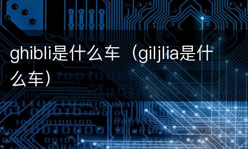 ghibli是什么车（giljlia是什么车）