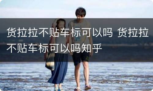 货拉拉不贴车标可以吗 货拉拉不贴车标可以吗知乎