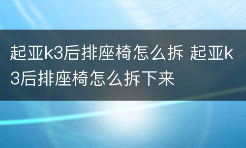 起亚k3后排座椅怎么拆 起亚k3后排座椅怎么拆下来