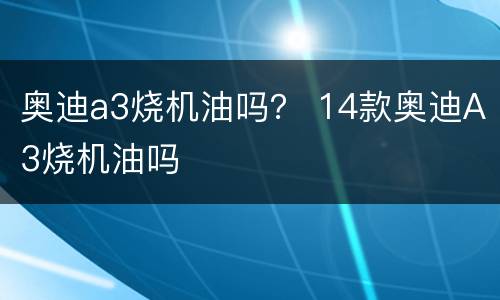 奥迪a3烧机油吗？ 14款奥迪A3烧机油吗