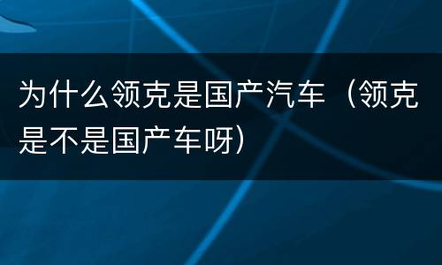 为什么领克是国产汽车（领克是不是国产车呀）