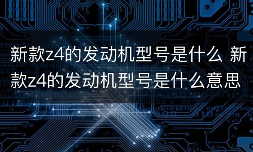 新款z4的发动机型号是什么 新款z4的发动机型号是什么意思