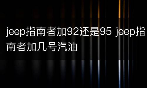 jeep指南者加92还是95 jeep指南者加几号汽油