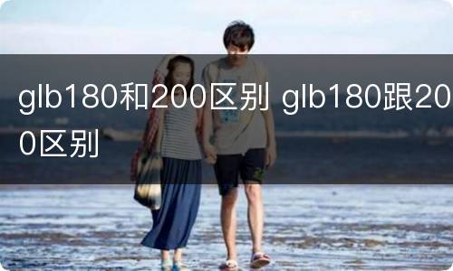 glb180和200区别 glb180跟200区别