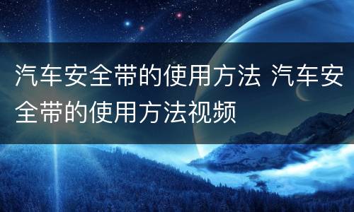 汽车安全带的使用方法 汽车安全带的使用方法视频