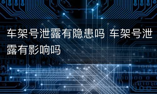 车架号泄露有隐患吗 车架号泄露有影响吗