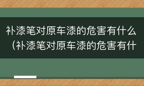 补漆笔对原车漆的危害有什么（补漆笔对原车漆的危害有什么表现）