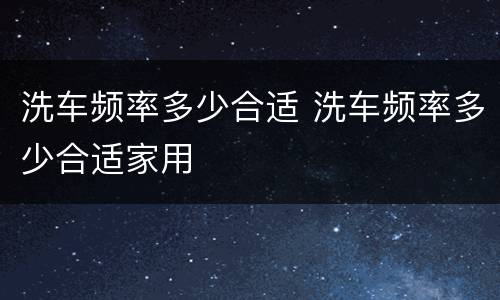 洗车频率多少合适 洗车频率多少合适家用