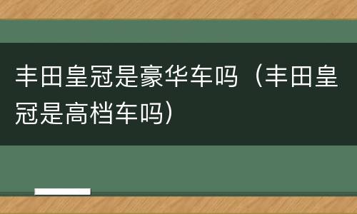 丰田皇冠是豪华车吗（丰田皇冠是高档车吗）