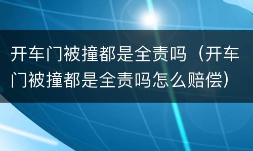 开车门被撞都是全责吗（开车门被撞都是全责吗怎么赔偿）