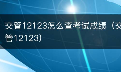 交管12123怎么查考试成绩（交管12123）