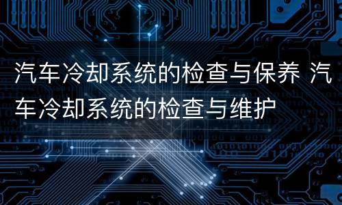 汽车冷却系统的检查与保养 汽车冷却系统的检查与维护