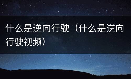 什么是逆向行驶（什么是逆向行驶视频）