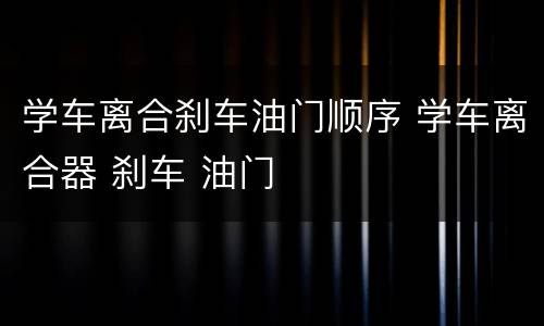 学车离合刹车油门顺序 学车离合器 刹车 油门