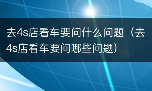 去4s店看车要问什么问题（去4s店看车要问哪些问题）