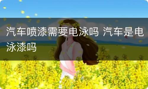 汽车喷漆需要电泳吗 汽车是电泳漆吗