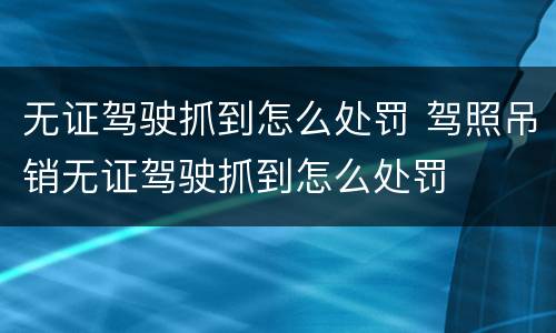 无证驾驶抓到怎么处罚 驾照吊销无证驾驶抓到怎么处罚