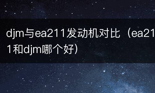 djm与ea211发动机对比（ea211和djm哪个好）